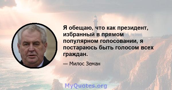 Я обещаю, что как президент, избранный в прямом популярном голосовании, я постараюсь быть голосом всех граждан.