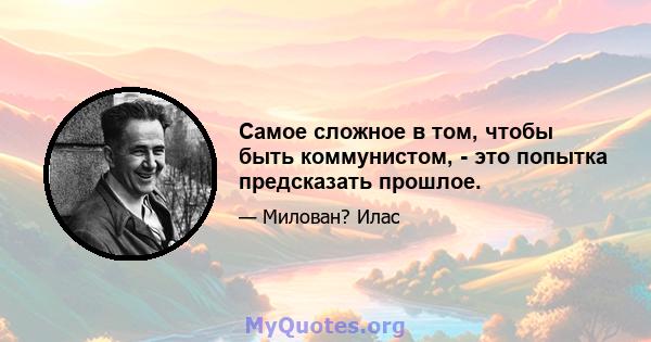 Самое сложное в том, чтобы быть коммунистом, - это попытка предсказать прошлое.