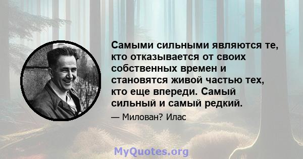 Самыми сильными являются те, кто отказывается от своих собственных времен и становятся живой частью тех, кто еще впереди. Самый сильный и самый редкий.