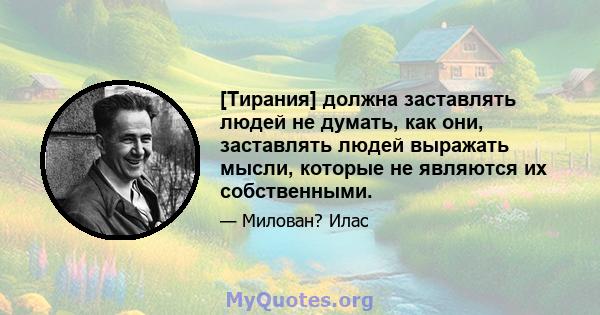 [Тирания] должна заставлять людей не думать, как они, заставлять людей выражать мысли, которые не являются их собственными.