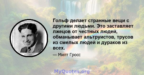 Гольф делает странные вещи с другими людьми. Это заставляет лжецов от честных людей, обманывает альтруистов, трусов из смелых людей и дураков из всех.