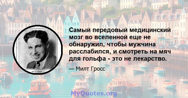 Самый передовый медицинский мозг во вселенной еще не обнаружил, чтобы мужчина расслабился, и смотреть на мяч для гольфа - это не лекарство.