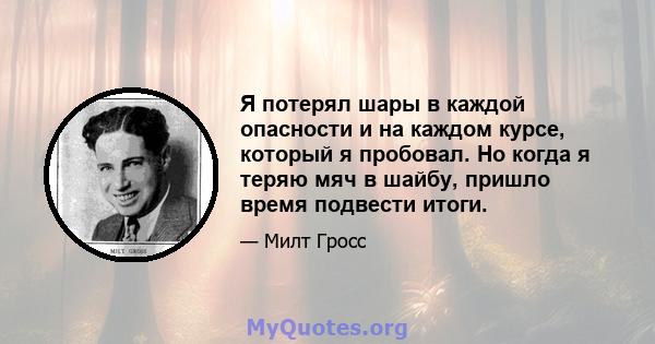 Я потерял шары в каждой опасности и на каждом курсе, который я пробовал. Но когда я теряю мяч в шайбу, пришло время подвести итоги.