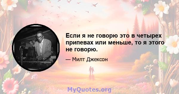 Если я не говорю это в четырех припевах или меньше, то я этого не говорю.