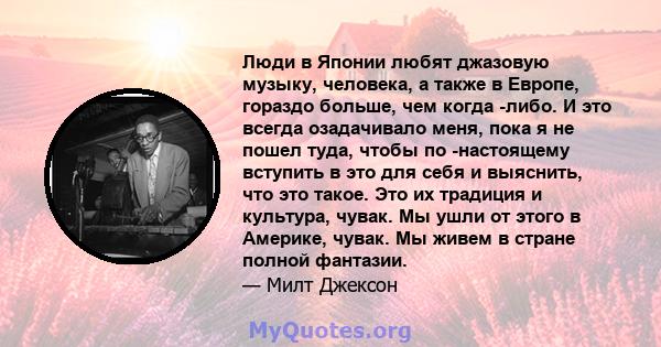 Люди в Японии любят джазовую музыку, человека, а также в Европе, гораздо больше, чем когда -либо. И это всегда озадачивало меня, пока я не пошел туда, чтобы по -настоящему вступить в это для себя и выяснить, что это