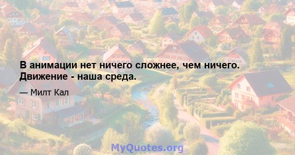 В анимации нет ничего сложнее, чем ничего. Движение - наша среда.