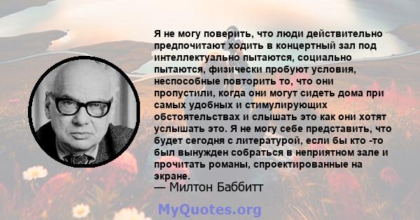 Я не могу поверить, что люди действительно предпочитают ходить в концертный зал под интеллектуально пытаются, социально пытаются, физически пробуют условия, неспособные повторить то, что они пропустили, когда они могут