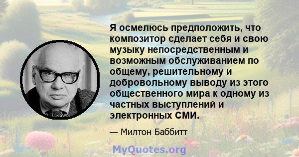 Я осмелюсь предположить, что композитор сделает себя и свою музыку непосредственным и возможным обслуживанием по общему, решительному и добровольному выводу из этого общественного мира к одному из частных выступлений и