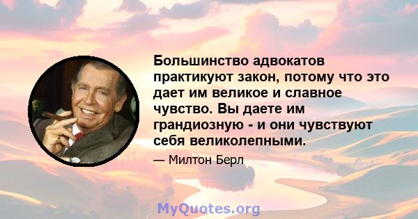 Большинство адвокатов практикуют закон, потому что это дает им великое и славное чувство. Вы даете им грандиозную - и они чувствуют себя великолепными.