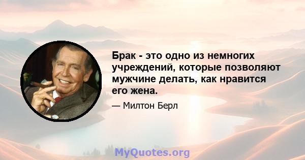 Брак - это одно из немногих учреждений, которые позволяют мужчине делать, как нравится его жена.