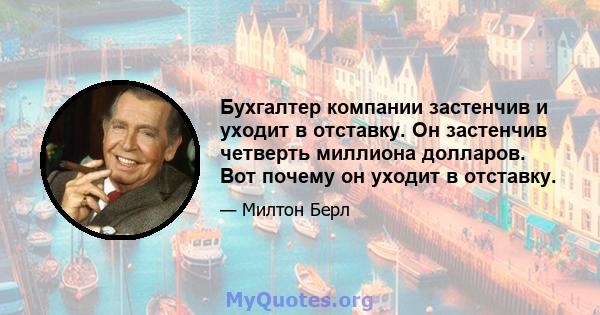 Бухгалтер компании застенчив и уходит в отставку. Он застенчив четверть миллиона долларов. Вот почему он уходит в отставку.