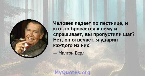 Человек падает по лестнице, и кто -то бросается к нему и спрашивает, вы пропустили шаг? Нет, он отвечает, я ударил каждого из них!