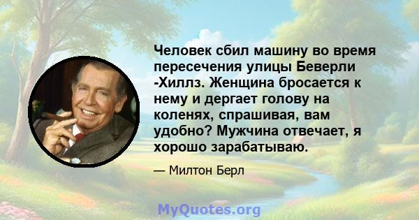 Человек сбил машину во время пересечения улицы Беверли -Хиллз. Женщина бросается к нему и дергает голову на коленях, спрашивая, вам удобно? Мужчина отвечает, я хорошо зарабатываю.