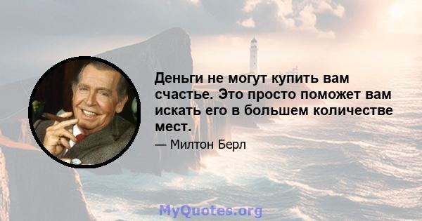 Деньги не могут купить вам счастье. Это просто поможет вам искать его в большем количестве мест.