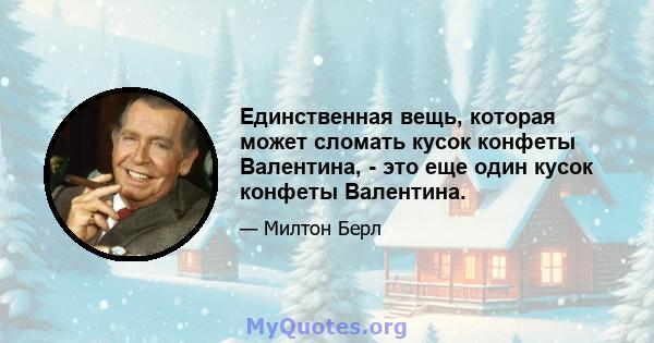 Единственная вещь, которая может сломать кусок конфеты Валентина, - это еще один кусок конфеты Валентина.