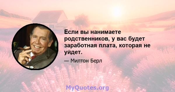 Если вы нанимаете родственников, у вас будет заработная плата, которая не уйдет.