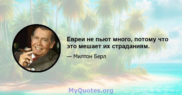 Евреи не пьют много, потому что это мешает их страданиям.