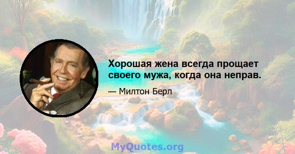 Хорошая жена всегда прощает своего мужа, когда она неправ.