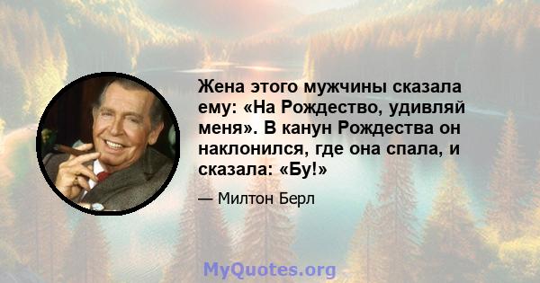 Жена этого мужчины сказала ему: «На Рождество, удивляй меня». В канун Рождества он наклонился, где она спала, и сказала: «Бу!»