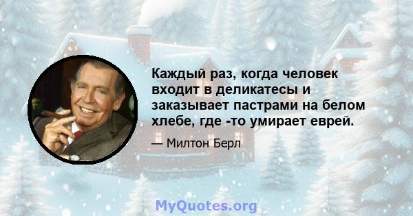 Каждый раз, когда человек входит в деликатесы и заказывает пастрами на белом хлебе, где -то умирает еврей.