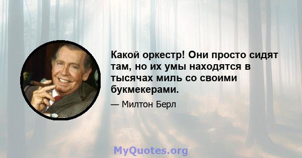 Какой оркестр! Они просто сидят там, но их умы находятся в тысячах миль со своими букмекерами.