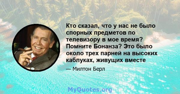 Кто сказал, что у нас не было спорных предметов по телевизору в мое время? Помните Бонанза? Это было около трех парней на высоких каблуках, живущих вместе