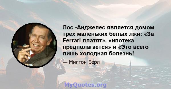 Лос -Анджелес является домом трех маленьких белых лжи: «За Ferrari платят», «ипотека предполагается» и «Это всего лишь холодная болезнь!