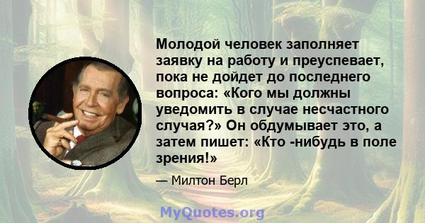 Молодой человек заполняет заявку на работу и преуспевает, пока не дойдет до последнего вопроса: «Кого мы должны уведомить в случае несчастного случая?» Он обдумывает это, а затем пишет: «Кто -нибудь в поле зрения!»