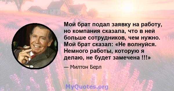 Мой брат подал заявку на работу, но компания сказала, что в ней больше сотрудников, чем нужно. Мой брат сказал: «Не волнуйся. Немного работы, которую я делаю, не будет замечена !!!»