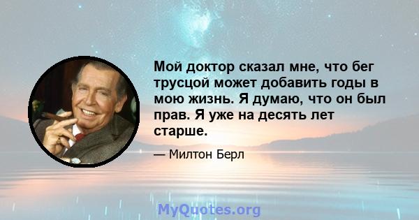 Мой доктор сказал мне, что бег трусцой может добавить годы в мою жизнь. Я думаю, что он был прав. Я уже на десять лет старше.