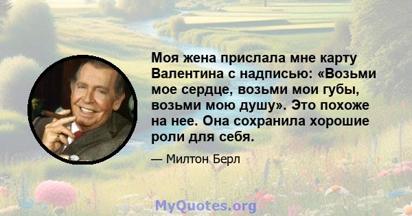 Моя жена прислала мне карту Валентина с надписью: «Возьми мое сердце, возьми мои губы, возьми мою душу». Это похоже на нее. Она сохранила хорошие роли для себя.