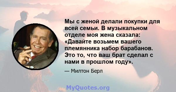 Мы с женой делали покупки для всей семьи. В музыкальном отделе моя жена сказала: «Давайте возьмем вашего племянника набор барабанов. Это то, что ваш брат сделал с нами в прошлом году».