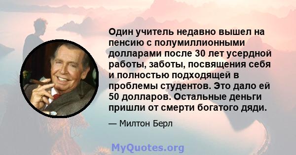 Один учитель недавно вышел на пенсию с полумиллионными долларами после 30 лет усердной работы, заботы, посвящения себя и полностью подходящей в проблемы студентов. Это дало ей 50 долларов. Остальные деньги пришли от