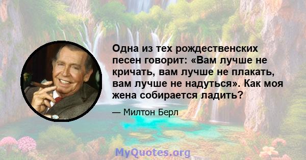 Одна из тех рождественских песен говорит: «Вам лучше не кричать, вам лучше не плакать, вам лучше не надуться». Как моя жена собирается ладить?