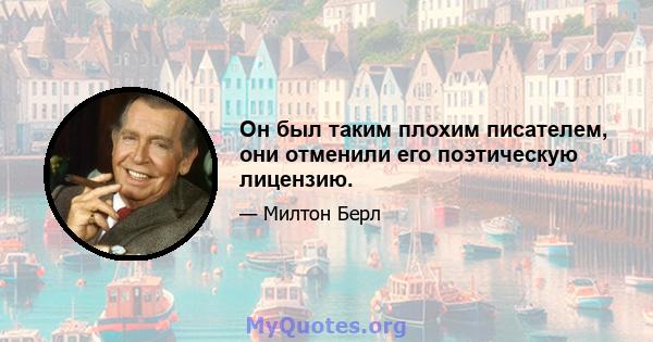 Он был таким плохим писателем, они отменили его поэтическую лицензию.