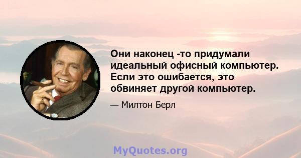 Они наконец -то придумали идеальный офисный компьютер. Если это ошибается, это обвиняет другой компьютер.