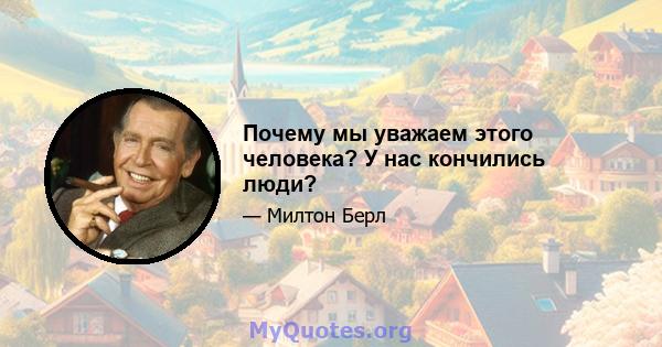 Почему мы уважаем этого человека? У нас кончились люди?