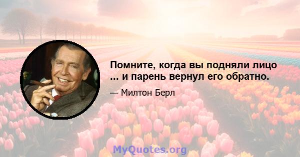 Помните, когда вы подняли лицо ... и парень вернул его обратно.