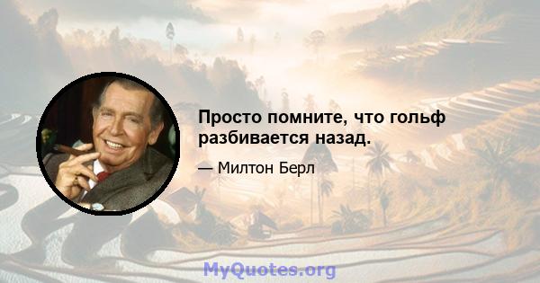 Просто помните, что гольф разбивается назад.