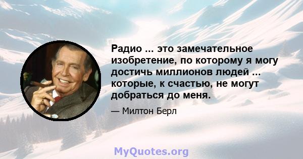 Радио ... это замечательное изобретение, по которому я могу достичь миллионов людей ... которые, к счастью, не могут добраться до меня.