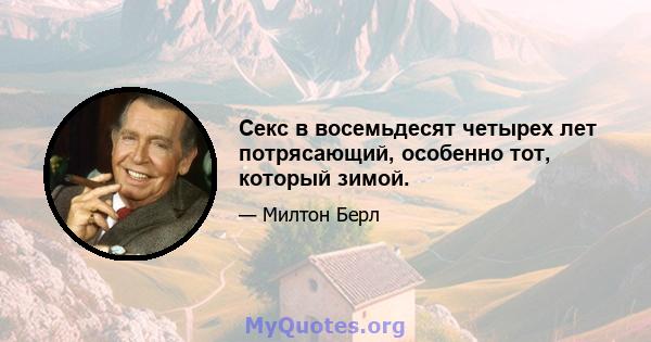 Секс в восемьдесят четырех лет потрясающий, особенно тот, который зимой.