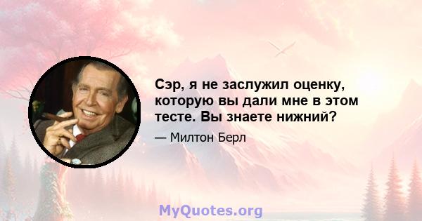 Сэр, я не заслужил оценку, которую вы дали мне в этом тесте. Вы знаете нижний?