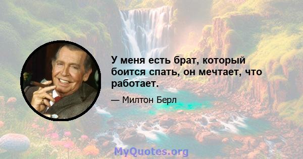 У меня есть брат, который боится спать, он мечтает, что работает.