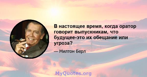 В настоящее время, когда оратор говорит выпускникам, что будущее-это их обещание или угроза?