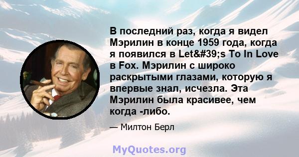 В последний раз, когда я видел Мэрилин в конце 1959 года, когда я появился в Let's To In Love в Fox. Мэрилин с широко раскрытыми глазами, которую я впервые знал, исчезла. Эта Мэрилин была красивее, чем когда -либо.