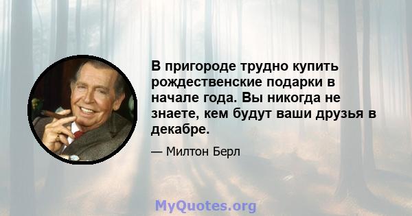 В пригороде трудно купить рождественские подарки в начале года. Вы никогда не знаете, кем будут ваши друзья в декабре.