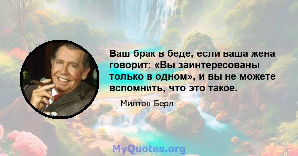 Ваш брак в беде, если ваша жена говорит: «Вы заинтересованы только в одном», и вы не можете вспомнить, что это такое.