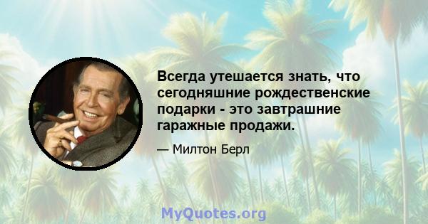 Всегда утешается знать, что сегодняшние рождественские подарки - это завтрашние гаражные продажи.