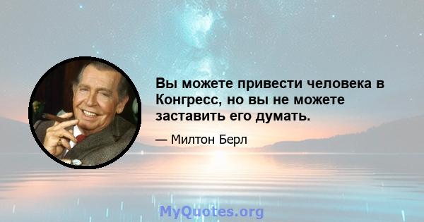 Вы можете привести человека в Конгресс, но вы не можете заставить его думать.