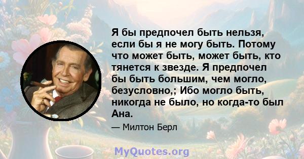 Я бы предпочел быть нельзя, если бы я не могу быть. Потому что может быть, может быть, кто тянется к звезде. Я предпочел бы быть большим, чем могло, безусловно,; Ибо могло быть, никогда не было, но когда-то был Ана.